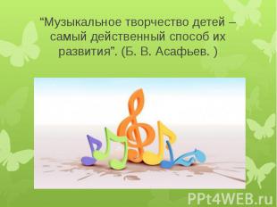 “Музыкальное творчество детей – самый действенный способ их развития”. (Б. В. Ас