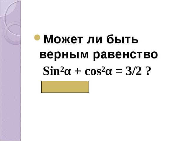 Может ли быть верным равенство Sin²α + cos²α = 3/2 ? ( Нет)