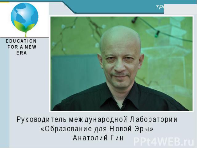 EDUCATION FOR A NEW ERA Руководитель международной Лаборатории «Образование для Новой Эры» Анатолий Гин
