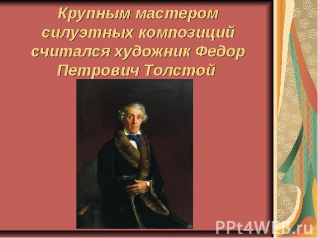 Крупным мастером силуэтных композиций считался художник Федор Петрович Толстой