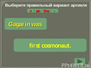 Выберите правильный вариант артикляGagarin was first cosmonaut.
