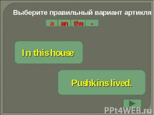Выберите правильный вариант артикляIn this house Pushkins lived.