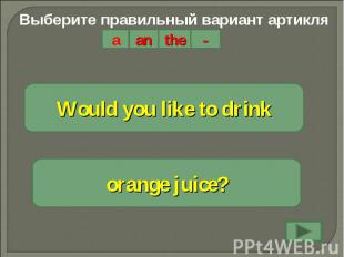 Выберите правильный вариант артикляWould you like to drinkorange juice?