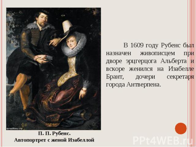 В 1609 году Рубенс был назначен живописцем при дворе эрцгерцога Альберта и вскоре женился на Изабелле Брант, дочери секретаря города Антверпена. П. П. Рубенс. Автопортрет с женой Изабеллой