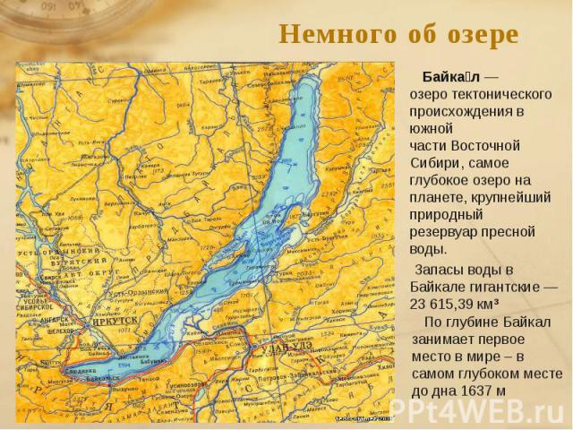 Немного об озере Байкал —озеро тектонического происхождения в южной части Восточной Сибири, самое глубокое озеро на планете, крупнейший природный резервуар пресной воды. Запасы воды в Байкале гигантские — 23 615,39 км³  По глубине Байкал занимает пе…