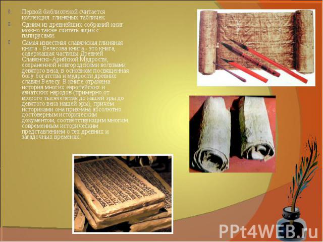 Первой библиотекой считается коллекция глиняных табличек.Одним из древнейших собраний книг можно также считать ящик с папирусами.Самая известная славянская глиняная книга - Велесова книга - это книга, содержащая частицы Древней Славянско-Арийской Му…