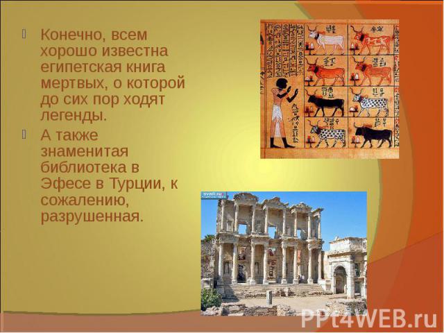 Конечно, всем хорошо известна египетская книга мертвых, о которой до сих пор ходят легенды.А также знаменитая библиотека в Эфесе в Турции, к сожалению, разрушенная.
