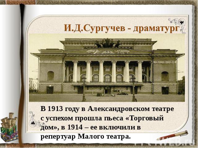 И.Д.Сургучев - драматургВ 1913 году в Александровском театре с успехом прошла пьеса «Торговый дом», в 1914 – ее включили в репертуар Малого театра.