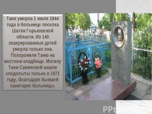 Таня умерла 1 июля 1944 года в больнице поселка Шатки Горьковской области. Из 14