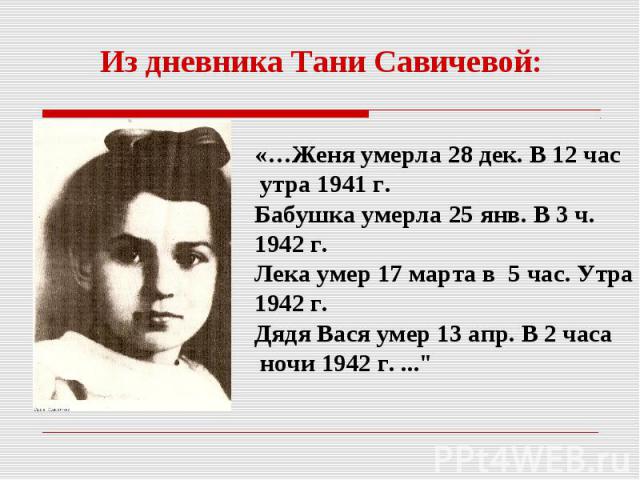 Из дневника Тани Савичевой:«…Женя умерла 28 дек. В 12 час утра 1941 г.Бабушка умерла 25 янв. В 3 ч.1942 г.Лека умер 17 марта в 5 час. Утра1942 г.Дядя Вася умер 13 апр. В 2 часа ночи 1942 г. ...
