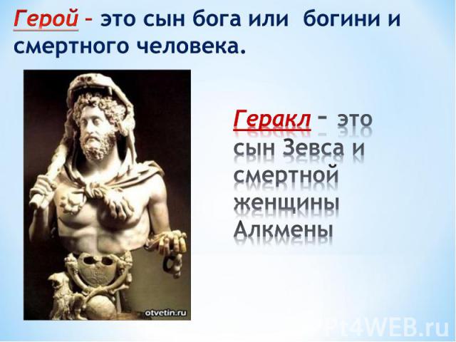 Герой – это сын бога или богини и смертного человека.Геракл – это сын Зевса и смертной женщины Алкмены