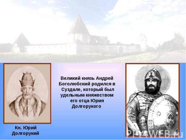 Великий князь Андрей Боголюбский родился в Суздале, который был удельным княжеством его отца Юрия Долгорукого Кн. Юрий Долгорукий