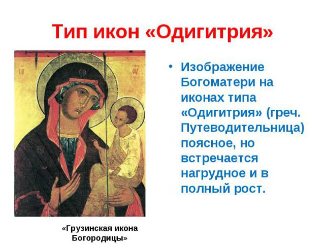 Тип икон «Одигитрия»Изображение Богоматери на иконах типа «Одигитрия» (греч. Путеводительница) поясное, но встречается нагрудное и в полный рост.