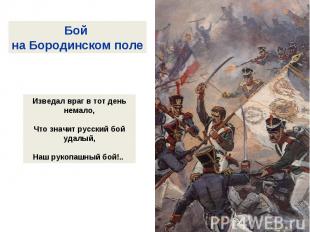 Бой на Бородинском полеИзведал враг в тот день немало,Что значит русский бой уда