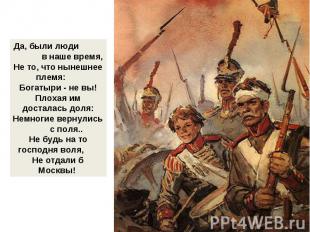 Да, были люди в наше время,Не то, что нынешнее племя: Богатыри - не вы!Плохая им