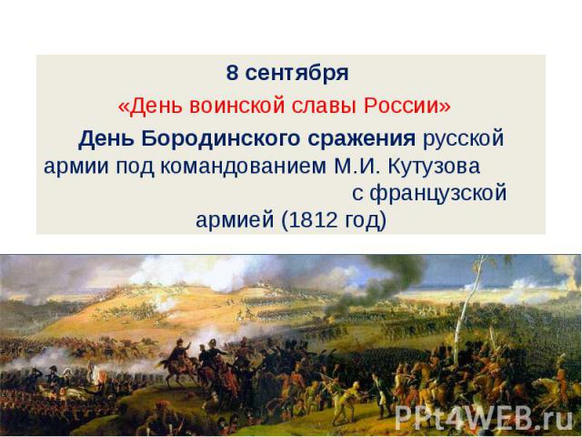 8 сентября «День воинской славы России» День Бородинского сражения русской армии под командованием М.И. Кутузова с французской армией (1812 год)