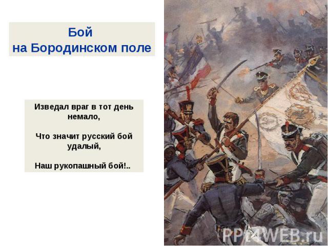 Бой на Бородинском полеИзведал враг в тот день немало,Что значит русский бой удалый,Наш рукопашный бой!..