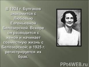 В 1924 г. Булгаков знакомится с Любовью Евгеньевной Белозерской. Вскоре он разво