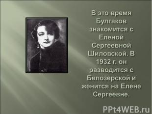 В это время Булгаков знакомится с Еленой Сергеевной Шиловской. В 1932 г. он разв