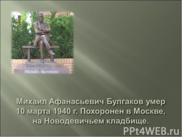Михаил Афанасьевич Булгаков умер 10 марта 1940 г. Похоронен в Москве, на Новодевичьем кладбище.