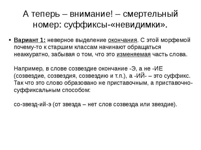 А теперь – внимание! – смертельный номер: суффиксы-«невидимки».Вариант 1: неверное выделение окончания. С этой морфемой почему-то к старшим классам начинают обращаться неаккуратно, забывая о том, что это изменяемая часть слова.Например, в слове созв…