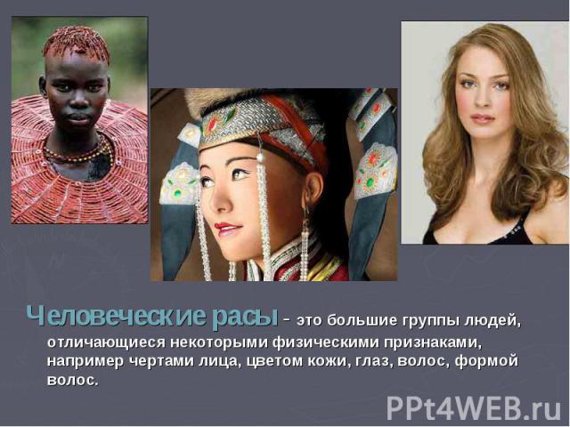 Человеческие расы - это большие группы людей, отличающиеся некоторыми физическими признаками, например чертами лица, цветом кожи, глаз, волос, формой волос.