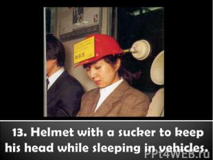 13. Helmet with a sucker to keep his head while sleeping in vehicles.