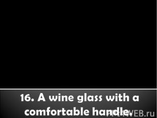 16. A wine glass with a comfortable handle.