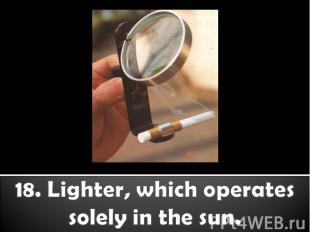 18. Lighter, which operates solely in the sun.