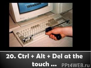 20. Ctrl + Alt + Del at the touch ...