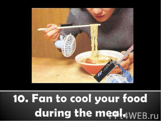 10. Fan to cool your food during the meal.