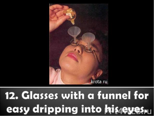 12. Glasses with a funnel for easy dripping into his eyes.