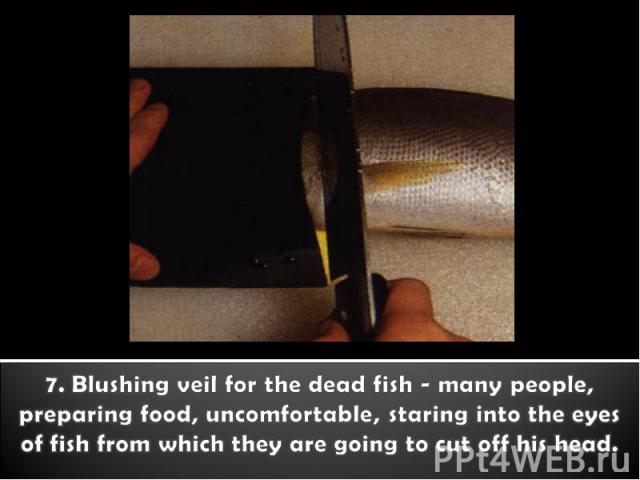 7. Blushing veil for the dead fish - many people, preparing food, uncomfortable, staring into the eyes of fish from which they are going to cut off his head.