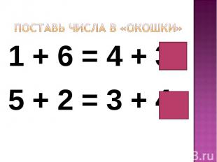 Поставь числа в «окошки»1 + 6 = 4 + 35 + 2 = 3 + 4