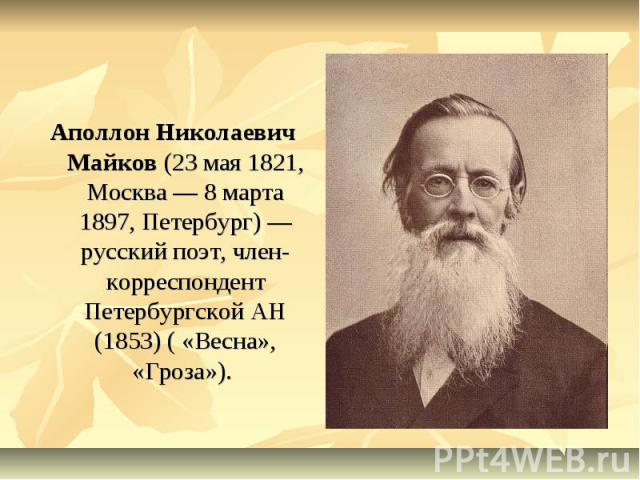 Аполлон Николаевич Майков (23 мая 1821, Москва — 8 марта 1897, Петербург) — русский поэт, член-корреспондент Петербургской АН (1853) ( «Весна», «Гроза»).