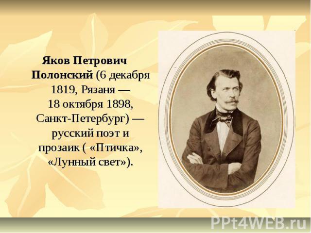 Яков Петрович Полонский (6 декабря 1819, Рязаня — 18 октября 1898, Санкт-Петербург) — русский поэт и прозаик ( «Птичка», «Лунный свет»).