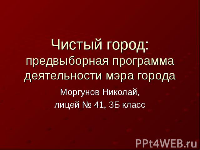 Чистый город: предвыборная программа деятельности мэра городаМоргунов Николай,лицей № 41, 3Б класс