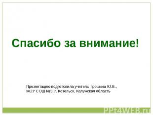 Спасибо за внимание!Презентацию подготовила учитель Трошина Ю.В.,МОУ СОШ №3, г.