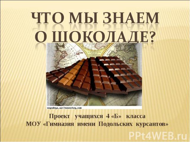 Что мы знаем о шоколаде?Проект учащихся 4 «Б» классаМОУ «Гимназия имени Подольских курсантов»