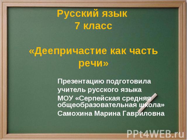 Русский язык 7 класс«Деепричастие как часть речи» Презентацию подготовилаучитель русского языкаМОУ «Серпейская средняя общеобразовательная школа»Самохина Марина Гавриловна