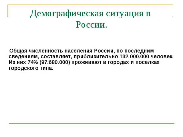 Демографическая ситуация в России. Общая численность населения России, по последним сведениям, составляет, приблизительно 132.000.000 человек.Из них 74% (97.680.000) проживают в городах и поселках городского типа.