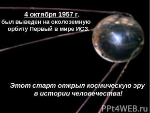 4 октября 1957 г.был выведен на околоземную орбиту Первый в мире ИСЗ.Этот старт