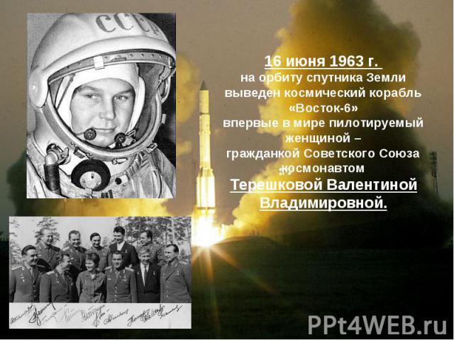 16 июня 1963 г. на орбиту спутника Земливыведен космический корабль «Восток-6»впервые в мире пилотируемый женщиной –гражданкой Советского Союза космонавтомТерешковой Валентиной Владимировной.