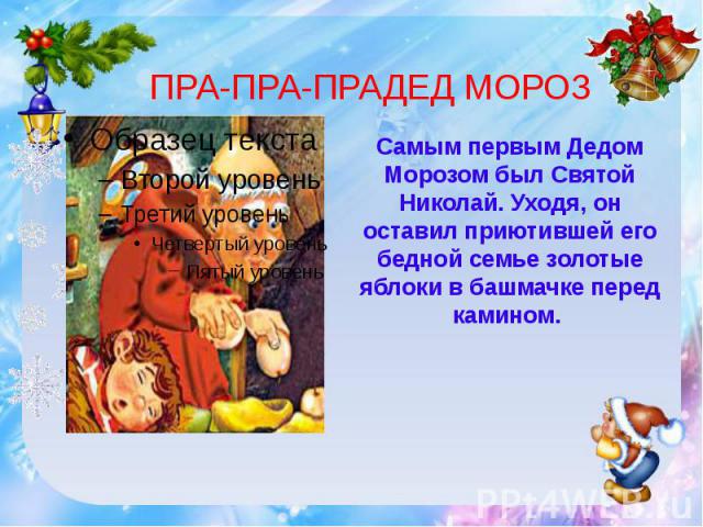 ПРА-ПРА-ПРАДЕД МОРОЗСамым первым Дедом Морозом был Святой Николай. Уходя, он оставил приютившей его бедной семье золотые яблоки в башмачке перед камином.
