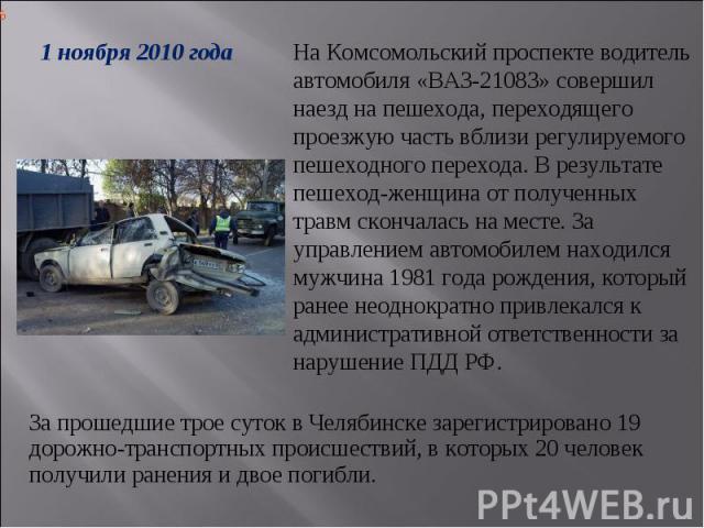 1 ноября 2010 годаНа Комсомольский проспекте водитель автомобиля «ВАЗ-21083» совершил наезд на пешехода, переходящего проезжую часть вблизи регулируемого пешеходного перехода. В результате пешеход-женщина от полученных травм скончалась на месте. За …