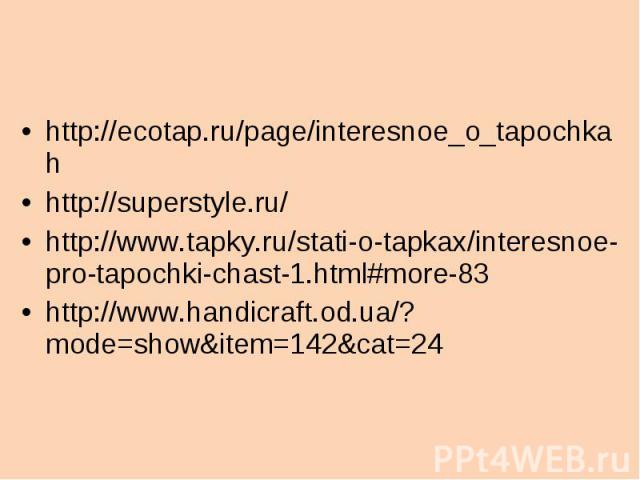 http://ecotap.ru/page/interesnoe_o_tapochkahhttp://superstyle.ru/http://www.tapky.ru/stati-o-tapkax/interesnoe-pro-tapochki-chast-1.html#more-83http://www.handicraft.od.ua/?mode=show&item=142&cat=24