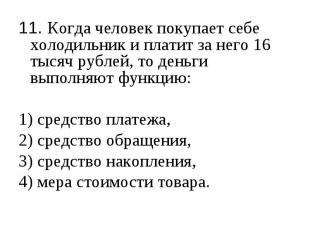 11. Когда человек покупает себе холодильник и платит за него 16 тысяч рублей, то