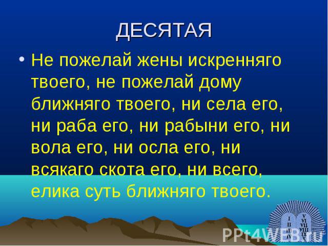 ДЕСЯТАЯНе пожелай жены искренняго твоего, не пожелай дому ближняго твоего, ни села его, ни раба его, ни рабыни его, ни вола его, ни осла его, ни всякаго скота его, ни всего, елика суть ближняго твоего.