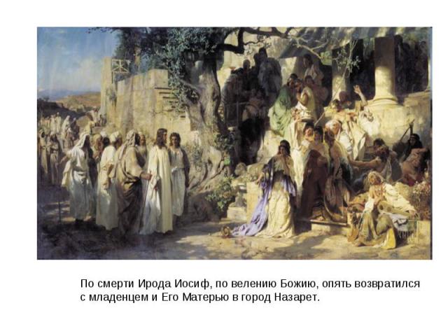 По смерти Ирода Иосиф, по велению Божию, опять возвратился с младенцем и Его Матерью в город Назарет.