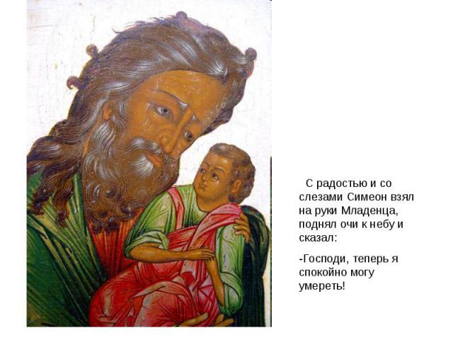 С радостью и со слезами Симеон взял на руки Младенца, поднял очи к небу и сказал:-Господи, теперь я спокойно могу умереть!
